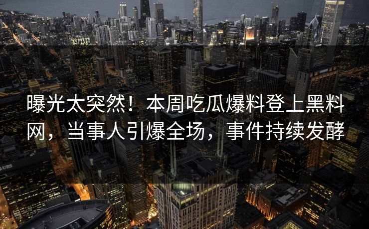曝光太突然！本周吃瓜爆料登上黑料网，当事人引爆全场，事件持续发酵
