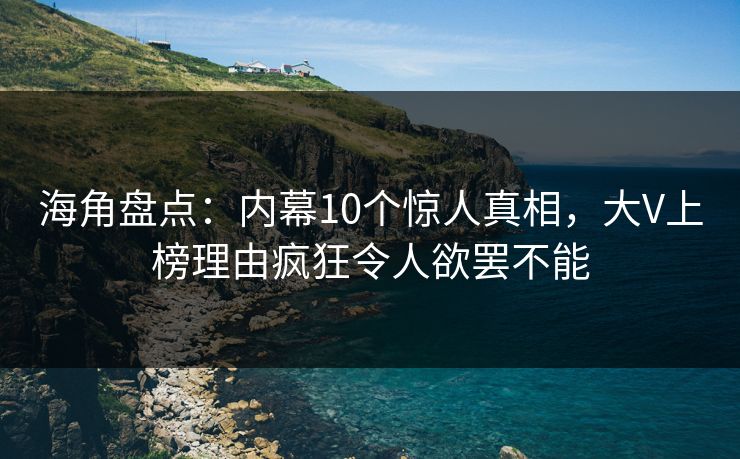 海角盘点：内幕10个惊人真相，大V上榜理由疯狂令人欲罢不能