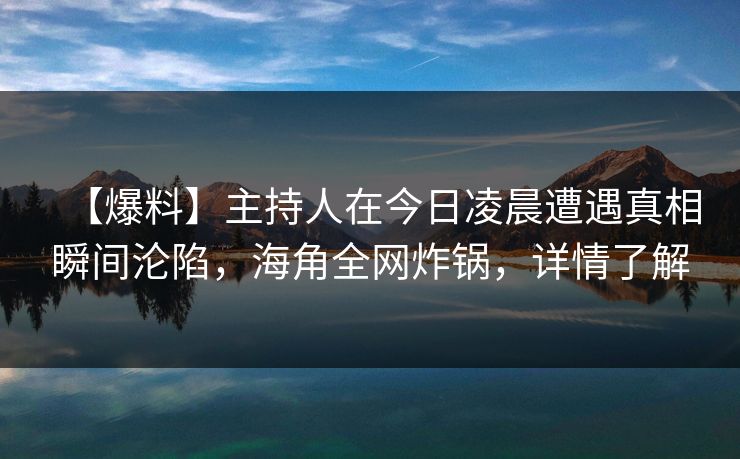 【爆料】主持人在今日凌晨遭遇真相瞬间沦陷，海角全网炸锅，详情了解