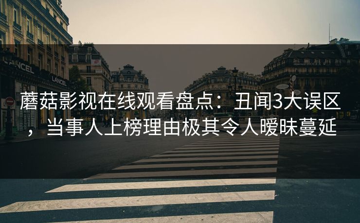 蘑菇影视在线观看盘点：丑闻3大误区，当事人上榜理由极其令人暧昧蔓延