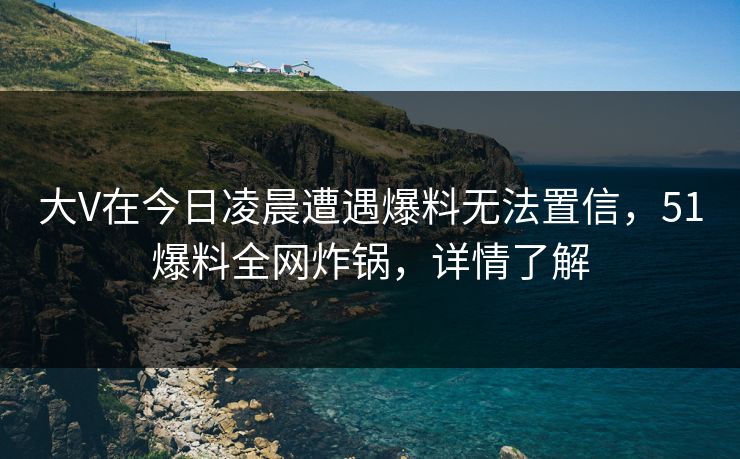 大V在今日凌晨遭遇爆料无法置信，51爆料全网炸锅，详情了解