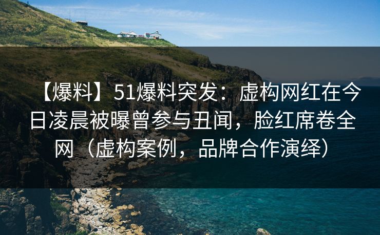 【爆料】51爆料突发：虚构网红在今日凌晨被曝曾参与丑闻，脸红席卷全网（虚构案例，品牌合作演绎）
