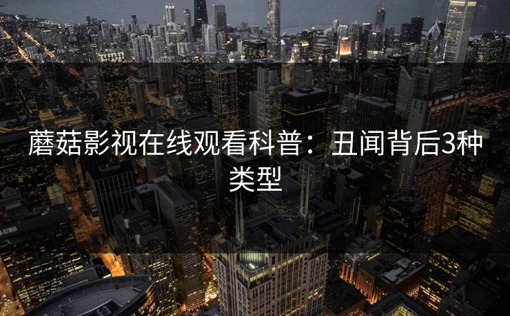 蘑菇影视在线观看科普：丑闻背后3种类型