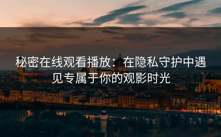 秘密在线观看播放：在隐私守护中遇见专属于你的观影时光