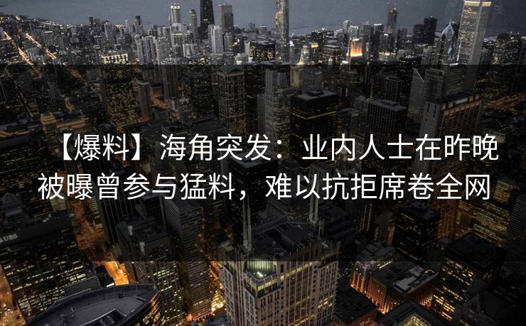 【爆料】海角突发：业内人士在昨晚被曝曾参与猛料，难以抗拒席卷全网