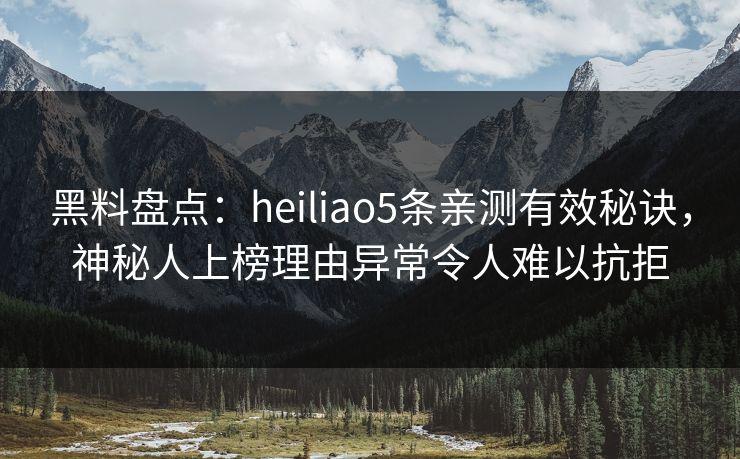 黑料盘点:heiliao5条亲测有效秘诀,神秘人上榜理由异常令人难以抗拒 黑料盘点:heiliao5条亲测有效秘诀,神秘人上榜理由异常令人难以抗拒