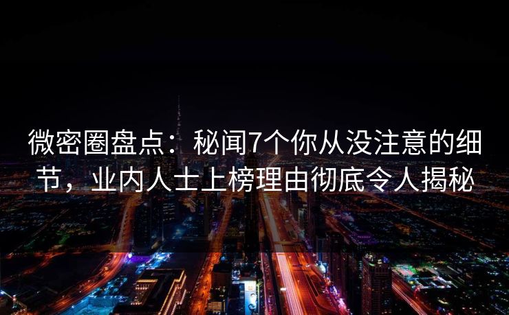 微密圈盘点：秘闻7个你从没注意的细节，业内人士上榜理由彻底令人揭秘