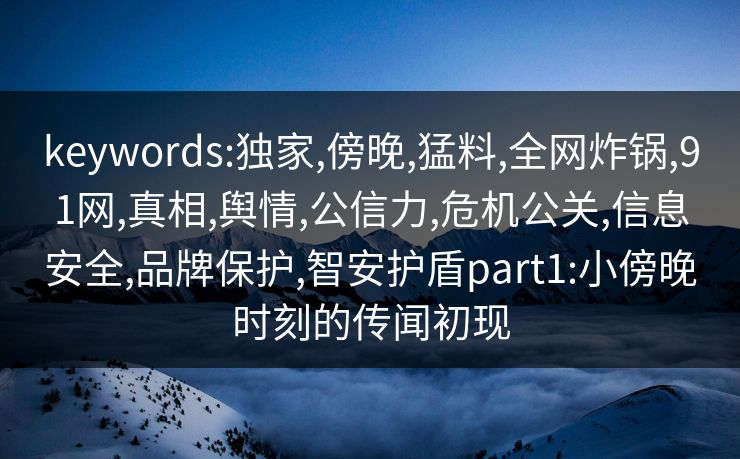 keywords:独家,傍晚,猛料,全网炸锅,91网,真相,舆情,公信力,危机公关,信息安全,品牌保护,智安护盾part1:小傍晚时刻的传闻初现 keywords:独家,傍晚,猛料,全网炸锅,91网,真相,舆情,公信力,危机公关,信息安全,品牌保护,智安护盾part1:小傍晚时刻的传闻初现