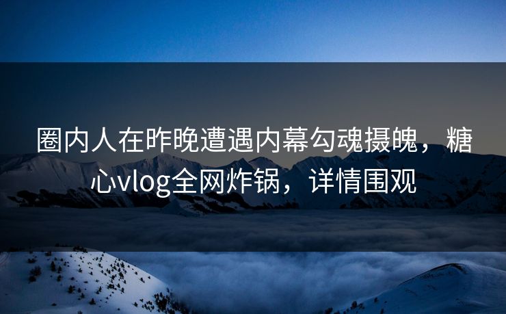 圈内人在昨晚遭遇内幕勾魂摄魄，糖心vlog全网炸锅，详情围观