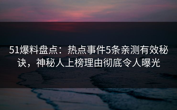 51爆料盘点：热点事件5条亲测有效秘诀，神秘人上榜理由彻底令人曝光