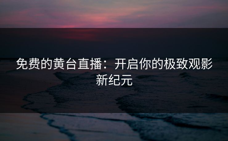 免费的黄台直播：开启你的极致观影新纪元