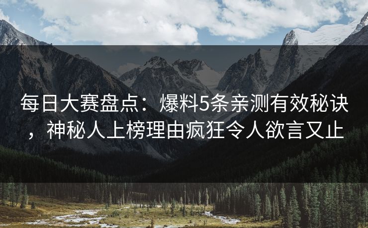 每日大赛盘点：爆料5条亲测有效秘诀，神秘人上榜理由疯狂令人欲言又止