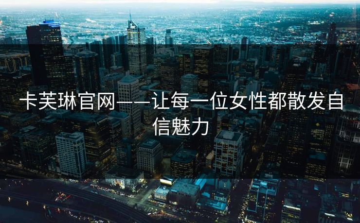 卡芙琳官网——让每一位女性都散发自信魅力 卡芙琳官网——让每一位女性都散发自信魅力