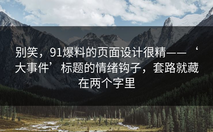 别笑,91爆料的页面设计很精——‘大事件’标题的情绪钩子,套路就藏在两个字里 别笑,91爆料的页面设计很精——‘大事件’标题的情绪钩子,套路就藏在两个字里