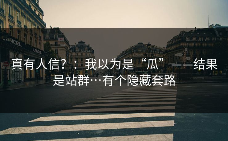 真有人信？：我以为是“瓜”——结果是站群…有个隐藏套路