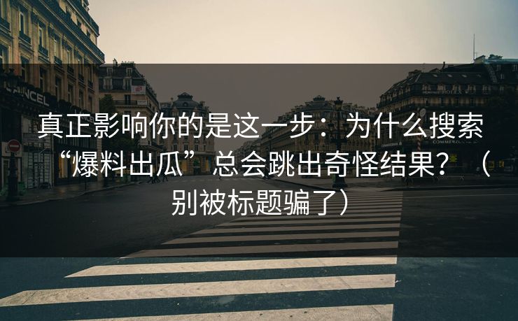 真正影响你的是这一步：为什么搜索“爆料出瓜”总会跳出奇怪结果？（别被标题骗了）