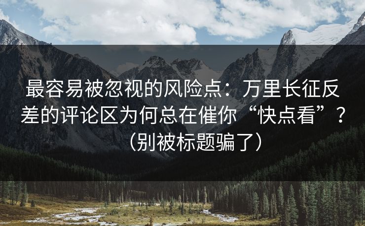 最容易被忽视的风险点：万里长征反差的评论区为何总在催你“快点看”？（别被标题骗了）