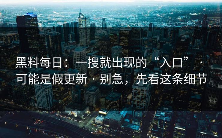 黑料每日：一搜就出现的“入口” · 可能是假更新 · 别急，先看这条细节