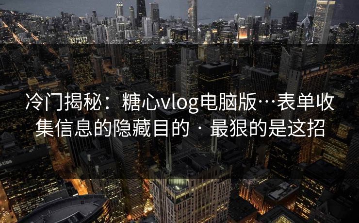 冷门揭秘：糖心vlog电脑版…表单收集信息的隐藏目的 · 最狠的是这招