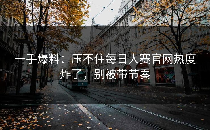 一手爆料:压不住每日大赛官网热度炸了,别被带节奏 一手爆料:压不住每日大赛官网热度炸了,别被带节奏