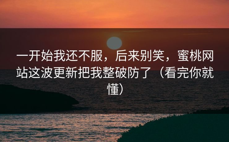 一开始我还不服,后来别笑,蜜桃网站这波更新把我整破防了(看完你就懂) 一开始我还不服,后来别笑,蜜桃网站这波更新把我整破防了(看完你就懂)
