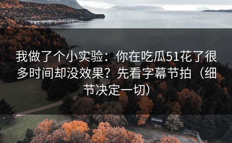 我做了个小实验:你在吃瓜51花了很多时间却没效果?先看字幕节拍(细节决定一切) 我做了个小实验:你在吃瓜51花了很多时间却没效果?先看字幕节拍(细节决定一切)