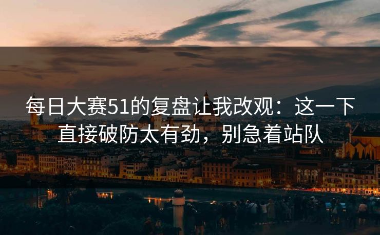 每日大赛51的复盘让我改观：这一下直接破防太有劲，别急着站队