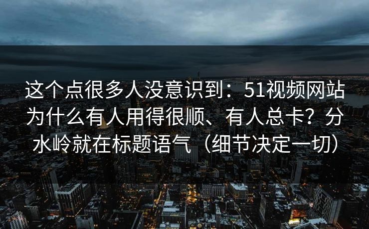 这个点很多人没意识到:51视频网站为什么有人用得很顺、有人总卡?分水岭就在标题语气(细节决定一切) 这个点很多人没意识到:51视频网站为什么有人用得很顺、有人总卡?分水岭就在标题语气(细节决定一切)