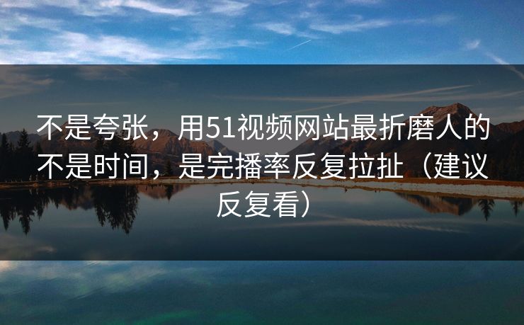 不是夸张,用51视频网站最折磨人的不是时间,是完播率反复拉扯(建议反复看) 不是夸张,用51视频网站最折磨人的不是时间,是完播率反复拉扯(建议反复看)