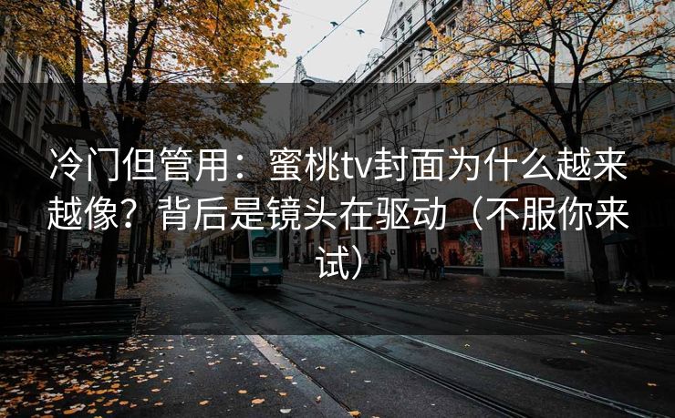 冷门但管用：蜜桃tv封面为什么越来越像？背后是镜头在驱动（不服你来试）