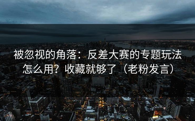被忽视的角落:反差大赛的专题玩法怎么用?收藏就够了(老粉发言) 被忽视的角落:反差大赛的专题玩法怎么用?收藏就够了(老粉发言)