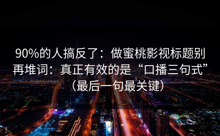 90%的人搞反了：做蜜桃影视标题别再堆词：真正有效的是“口播三句式”（最后一句最关键）