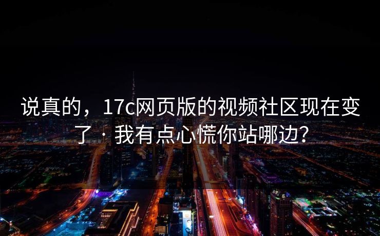 说真的，17c网页版的视频社区现在变了 · 我有点心慌你站哪边？