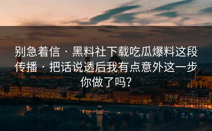 别急着信 · 黑料社下载吃瓜爆料这段传播 · 把话说透后我有点意外这一步你做了吗？