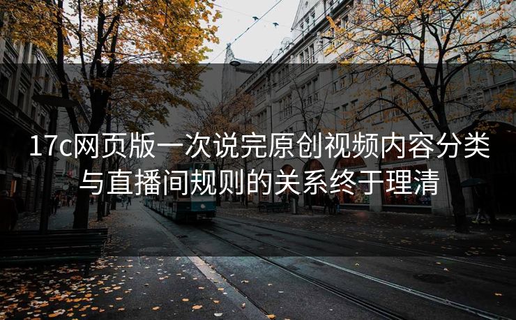 17c网页版一次说完原创视频内容分类与直播间规则的关系终于理清