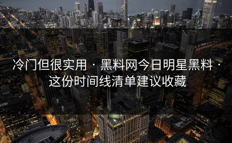 冷门但很实用 · 黑料网今日明星黑料 · 这份时间线清单建议收藏 冷门但很实用 · 黑料网今日明星黑料 · 这份时间线清单建议收藏