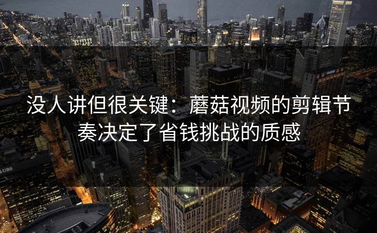 没人讲但很关键：蘑菇视频的剪辑节奏决定了省钱挑战的质感