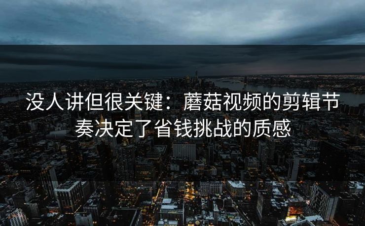 没人讲但很关键：蘑菇视频的剪辑节奏决定了省钱挑战的质感