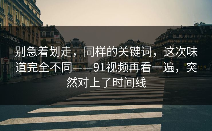 别急着划走,同样的关键词,这次味道完全不同——91视频再看一遍,突然对上了时间线 别急着划走,同样的关键词,这次味道完全不同——91视频再看一遍,突然对上了时间线