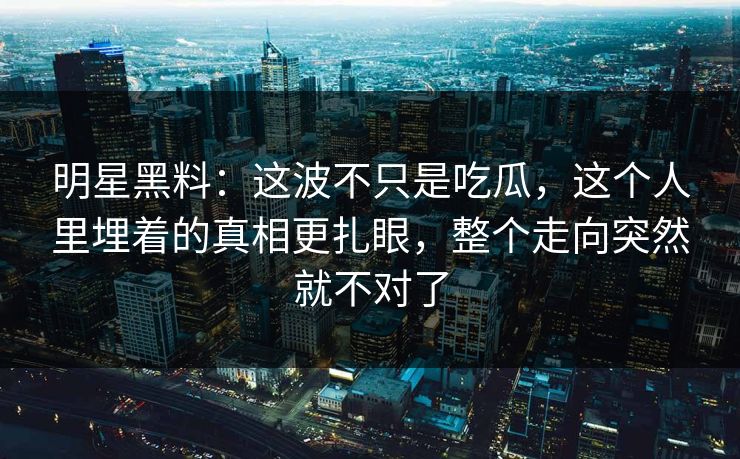 明星黑料:这波不只是吃瓜,这个人里埋着的真相更扎眼,整个走向突然就不对了 明星黑料:这波不只是吃瓜,这个人里埋着的真相更扎眼,整个走向突然就不对了