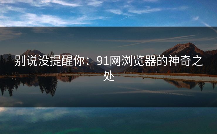 别说没提醒你：91网浏览器的神奇之处