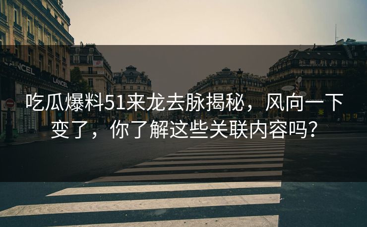 吃瓜爆料51来龙去脉揭秘，风向一下变了，你了解这些关联内容吗？