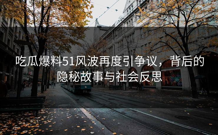吃瓜爆料51风波再度引争议，背后的隐秘故事与社会反思